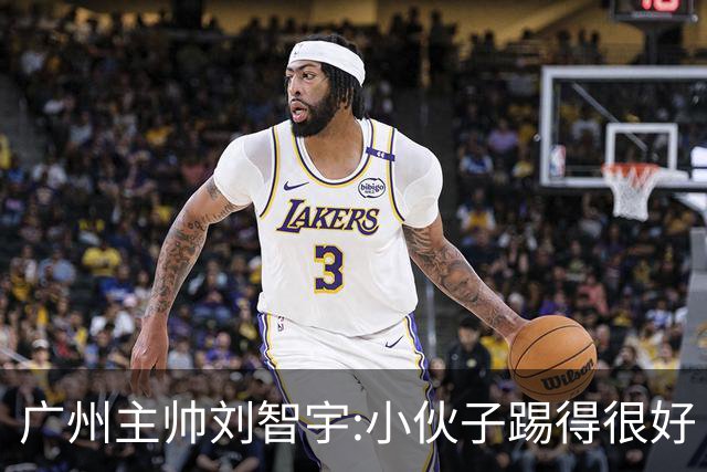 广州主帅刘智宇:小伙子踢得很好 丢球因身材劣势